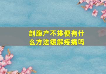 剖腹产不排便有什么方法缓解疼痛吗