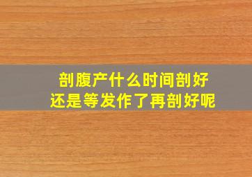 剖腹产什么时间剖好还是等发作了再剖好呢