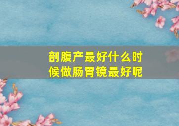 剖腹产最好什么时候做肠胃镜最好呢