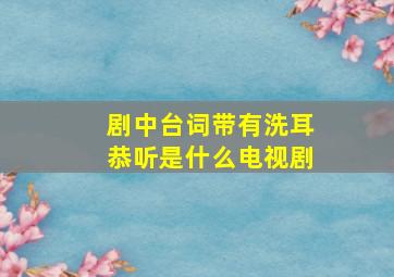 剧中台词带有洗耳恭听是什么电视剧