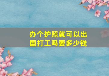 办个护照就可以出国打工吗要多少钱