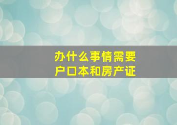 办什么事情需要户口本和房产证