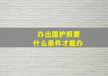 办出国护照要什么条件才能办