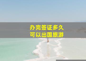 办完签证多久可以出国旅游