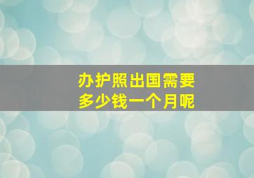 办护照出国需要多少钱一个月呢