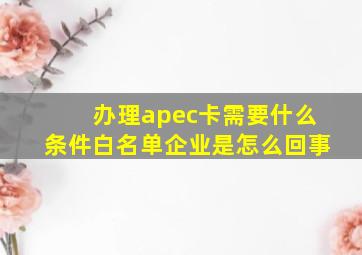 办理apec卡需要什么条件白名单企业是怎么回事