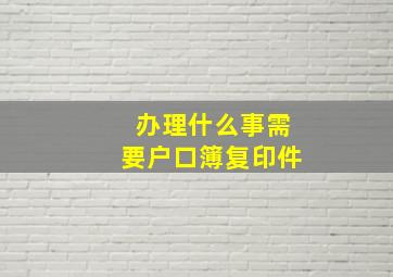 办理什么事需要户口簿复印件