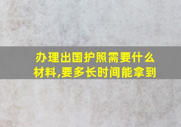 办理出国护照需要什么材料,要多长时间能拿到