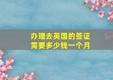 办理去英国的签证需要多少钱一个月