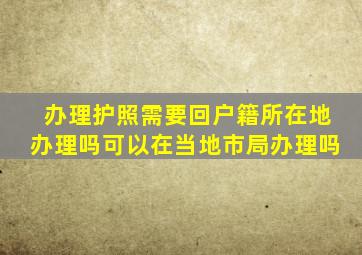 办理护照需要回户籍所在地办理吗可以在当地市局办理吗