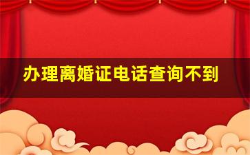 办理离婚证电话查询不到