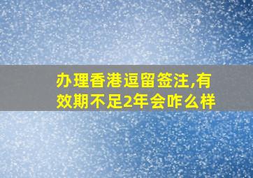 办理香港逗留签注,有效期不足2年会咋么样