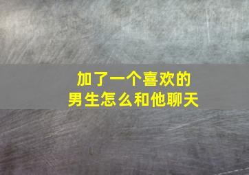 加了一个喜欢的男生怎么和他聊天