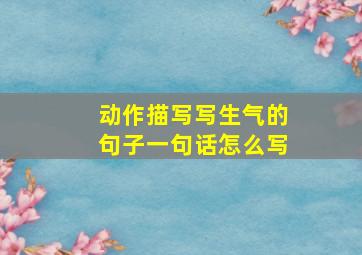 动作描写写生气的句子一句话怎么写