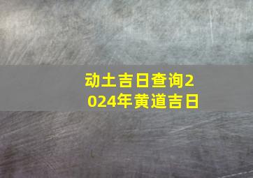 动土吉日查询2024年黄道吉日