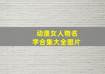 动漫女人物名字合集大全图片