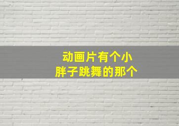 动画片有个小胖子跳舞的那个