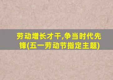 劳动增长才干,争当时代先锋(五一劳动节指定主题)