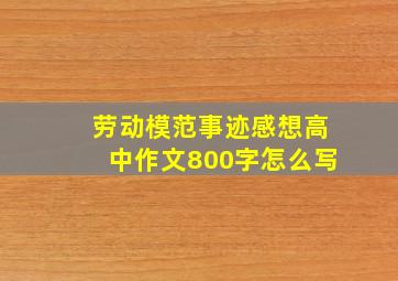 劳动模范事迹感想高中作文800字怎么写