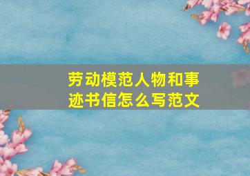 劳动模范人物和事迹书信怎么写范文