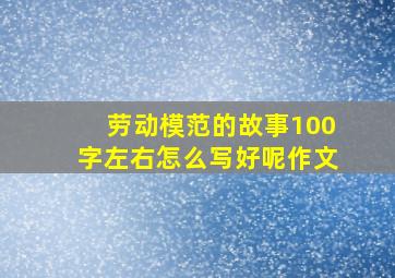 劳动模范的故事100字左右怎么写好呢作文