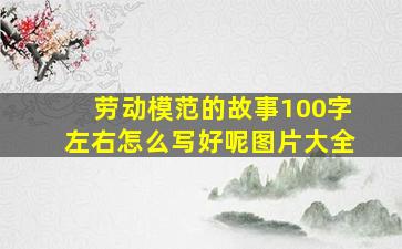 劳动模范的故事100字左右怎么写好呢图片大全