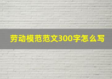 劳动模范范文300字怎么写