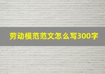 劳动模范范文怎么写300字