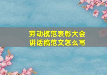 劳动模范表彰大会讲话稿范文怎么写