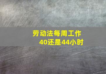 劳动法每周工作40还是44小时