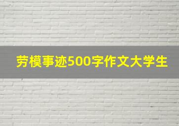 劳模事迹500字作文大学生