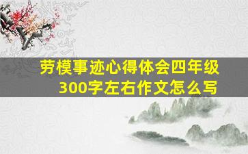 劳模事迹心得体会四年级300字左右作文怎么写