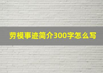 劳模事迹简介300字怎么写