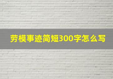 劳模事迹简短300字怎么写