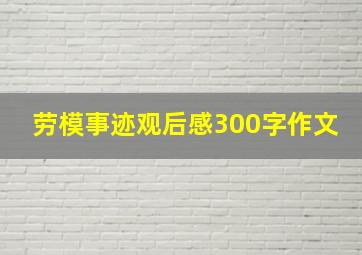 劳模事迹观后感300字作文