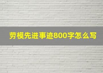 劳模先进事迹800字怎么写