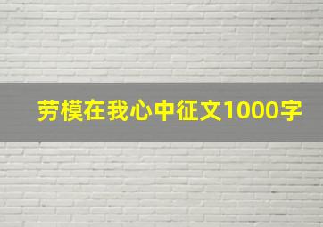 劳模在我心中征文1000字