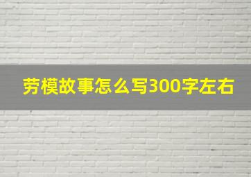 劳模故事怎么写300字左右