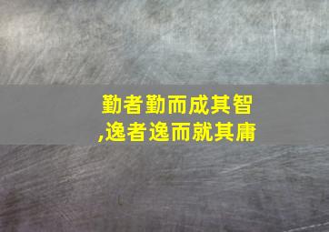 勤者勤而成其智,逸者逸而就其庸