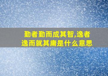 勤者勤而成其智,逸者逸而就其庸是什么意思