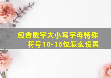 包含数字大小写字母特殊符号10-16位怎么设置