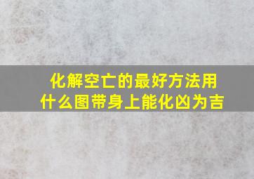 化解空亡的最好方法用什么图带身上能化凶为吉