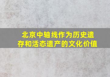 北京中轴线作为历史遗存和活态遗产的文化价值