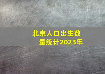 北京人口出生数量统计2023年