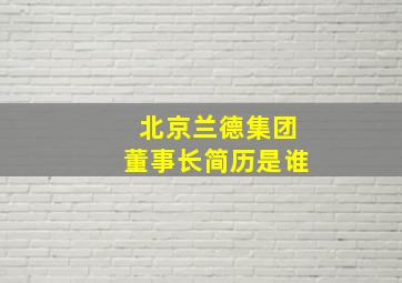 北京兰德集团董事长简历是谁