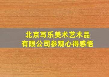 北京写乐美术艺术品有限公司参观心得感悟