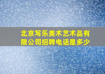 北京写乐美术艺术品有限公司招聘电话是多少