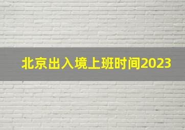 北京出入境上班时间2023