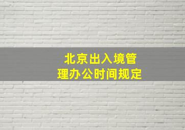 北京出入境管理办公时间规定