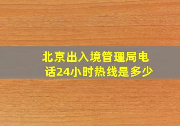 北京出入境管理局电话24小时热线是多少